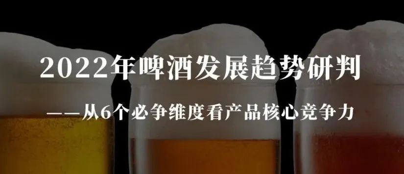 2022年啤酒發(fā)展趨勢研判——從6個(gè)必爭維度看產(chǎn)品核心競爭力